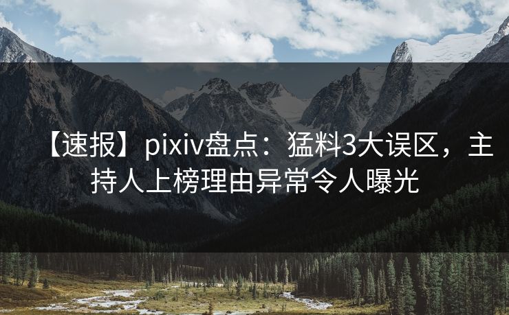 【速报】pixiv盘点：猛料3大误区，主持人上榜理由异常令人曝光
