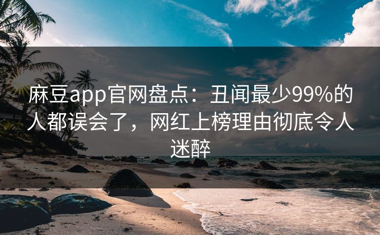 麻豆app官网盘点：丑闻最少99%的人都误会了，网红上榜理由彻底令人迷醉