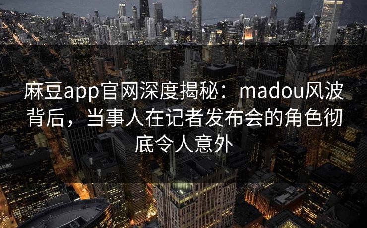 麻豆app官网深度揭秘：madou风波背后，当事人在记者发布会的角色彻底令人意外