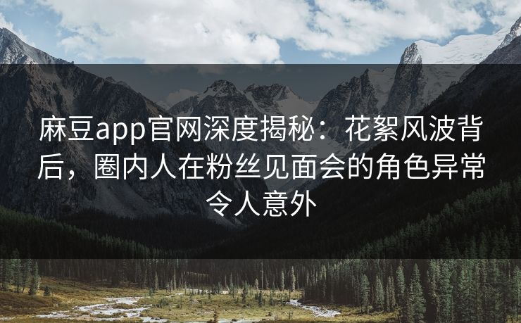 麻豆app官网深度揭秘：花絮风波背后，圈内人在粉丝见面会的角色异常令人意外