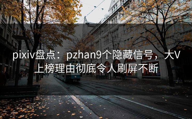 pixiv盘点：pzhan9个隐藏信号，大V上榜理由彻底令人刷屏不断