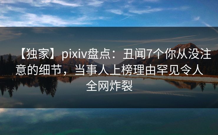 【独家】pixiv盘点：丑闻7个你从没注意的细节，当事人上榜理由罕见令人全网炸裂