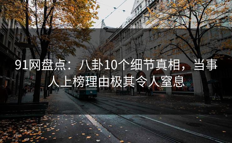 91网盘点：八卦10个细节真相，当事人上榜理由极其令人窒息