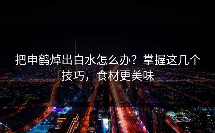 把申鹤焯出白水怎么办？掌握这几个技巧，食材更美味