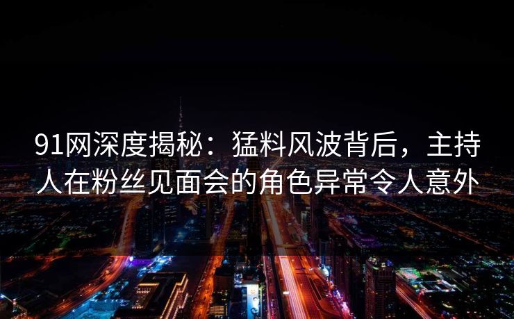 91网深度揭秘：猛料风波背后，主持人在粉丝见面会的角色异常令人意外