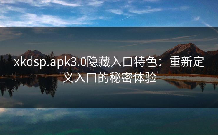 xkdsp.apk3.0隐藏入口特色：重新定义入口的秘密体验