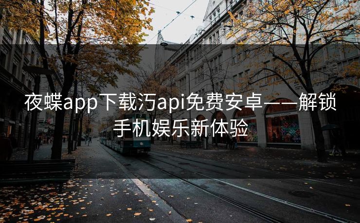 夜蝶app下载汅api免费安卓——解锁手机娱乐新体验