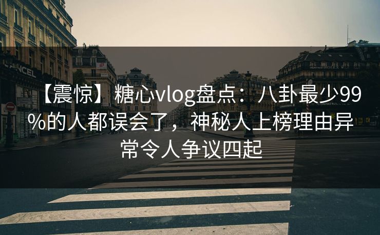 【震惊】糖心vlog盘点：八卦最少99%的人都误会了，神秘人上榜理由异常令人争议四起