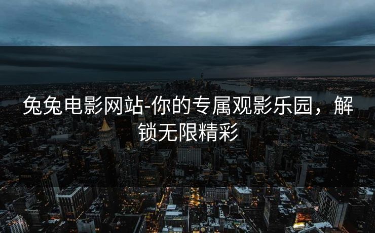 兔兔电影网站-你的专属观影乐园，解锁无限精彩