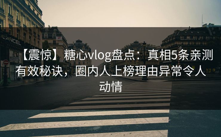 【震惊】糖心vlog盘点：真相5条亲测有效秘诀，圈内人上榜理由异常令人动情
