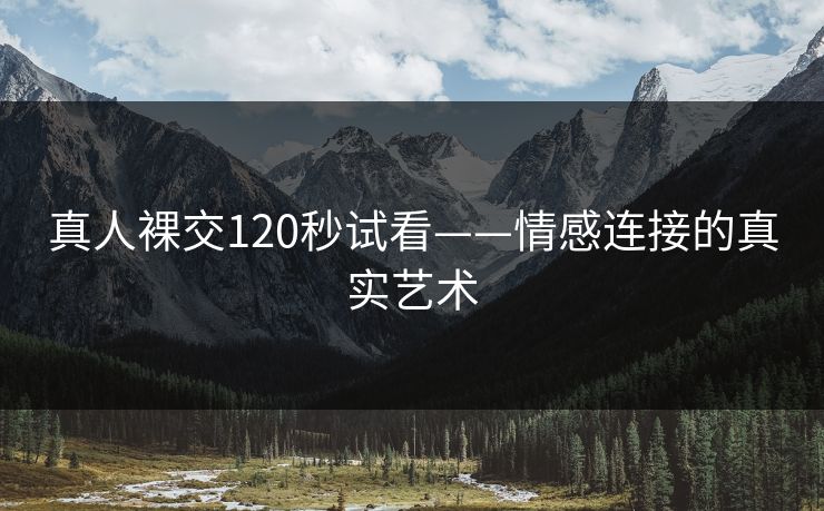 真人裸交120秒试看——情感连接的真实艺术