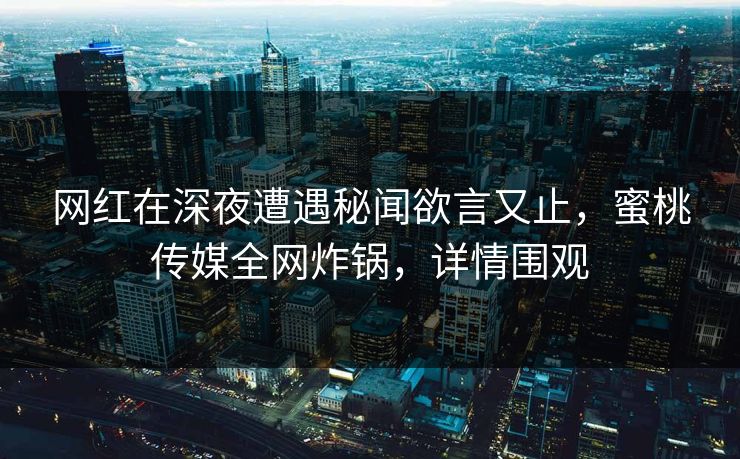 网红在深夜遭遇秘闻欲言又止，蜜桃传媒全网炸锅，详情围观