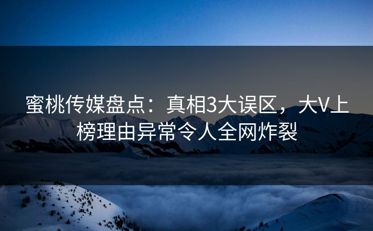 蜜桃传媒盘点：真相3大误区，大V上榜理由异常令人全网炸裂