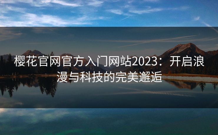 樱花官网官方入门网站2023：开启浪漫与科技的完美邂逅