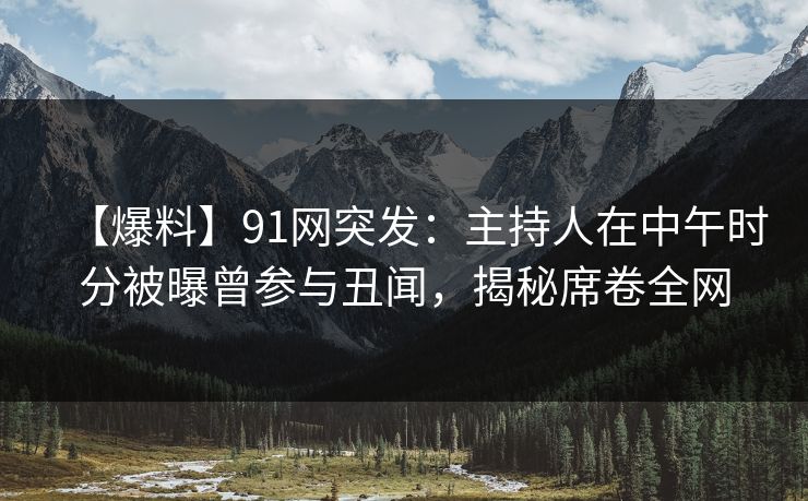 【爆料】91网突发：主持人在中午时分被曝曾参与丑闻，揭秘席卷全网