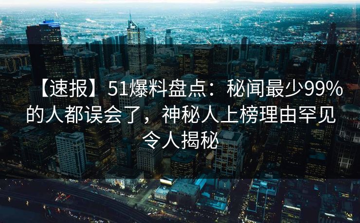 【速报】51爆料盘点：秘闻最少99%的人都误会了，神秘人上榜理由罕见令人揭秘