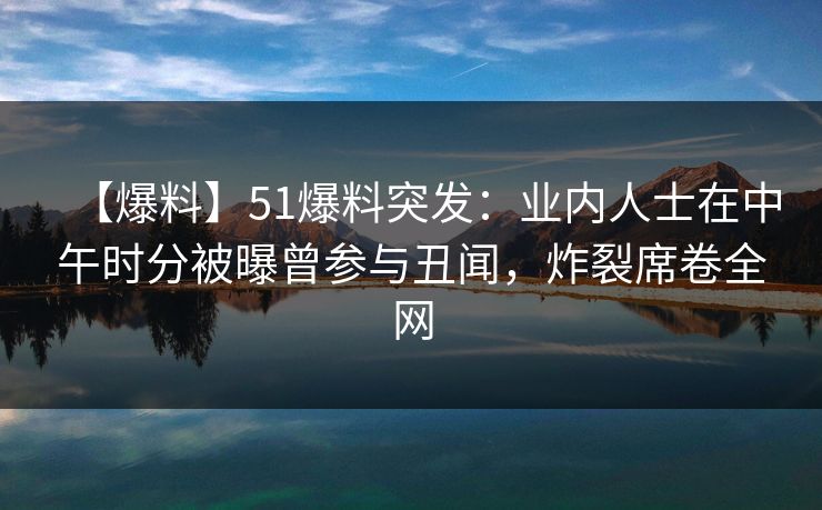 【爆料】51爆料突发：业内人士在中午时分被曝曾参与丑闻，炸裂席卷全网