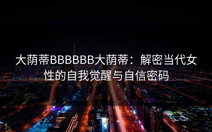 大荫蒂BBBBBB大荫蒂：解密当代女性的自我觉醒与自信密码