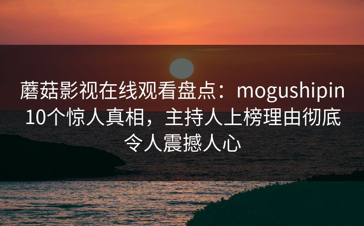 蘑菇影视在线观看盘点:mogushipin10个惊人真相,主持人上榜理由彻底令人震撼人心 蘑菇影视在线观看盘点:mogushipin10个惊人真相,主持人上榜理由彻底令人震撼人心