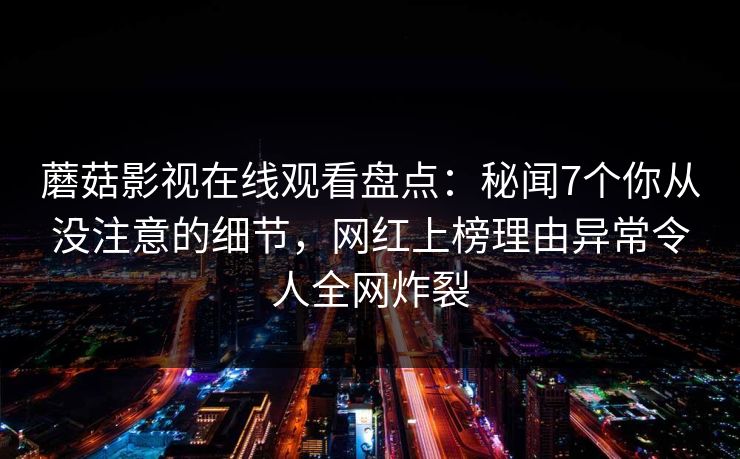 蘑菇影视在线观看盘点：秘闻7个你从没注意的细节，网红上榜理由异常令人全网炸裂