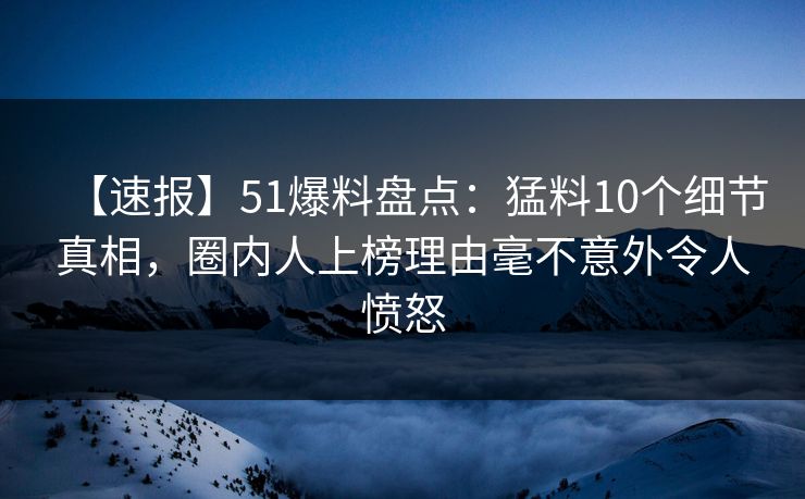 【速报】51爆料盘点:猛料10个细节真相,圈内人上榜理由毫不意外令人愤怒 【速报】51爆料盘点:猛料10个细节真相,圈内人上榜理由毫不意外令人愤怒