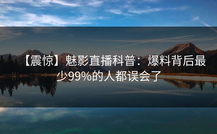 【震惊】魅影直播科普:爆料背后最少99%的人都误会了 【震惊】魅影直播科普:爆料背后最少99%的人都误会了