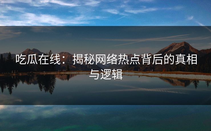 吃瓜在线:揭秘网络热点背后的真相与逻辑 吃瓜在线:揭秘网络热点背后的真相与逻辑