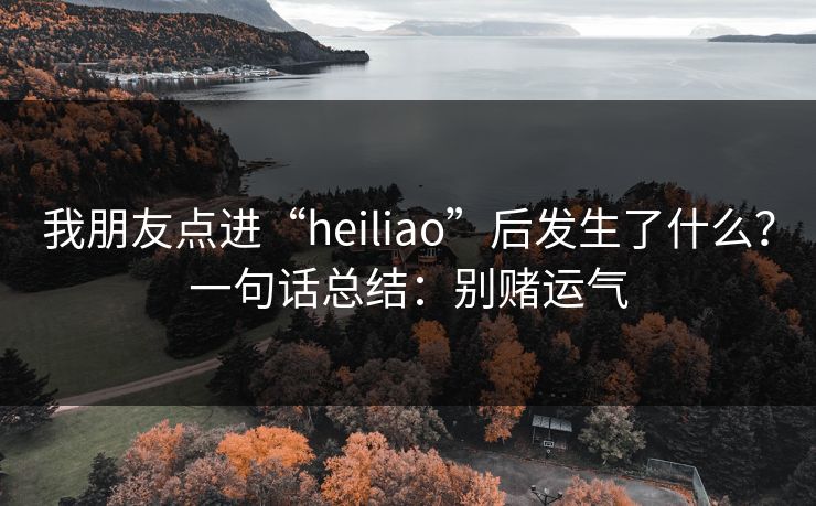 我朋友点进“heiliao”后发生了什么？一句话总结：别赌运气