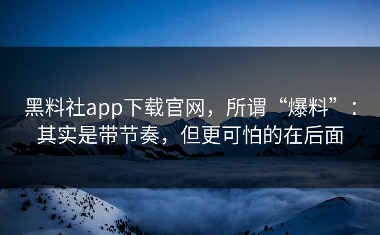 黑料社app下载官网，所谓“爆料”：其实是带节奏，但更可怕的在后面