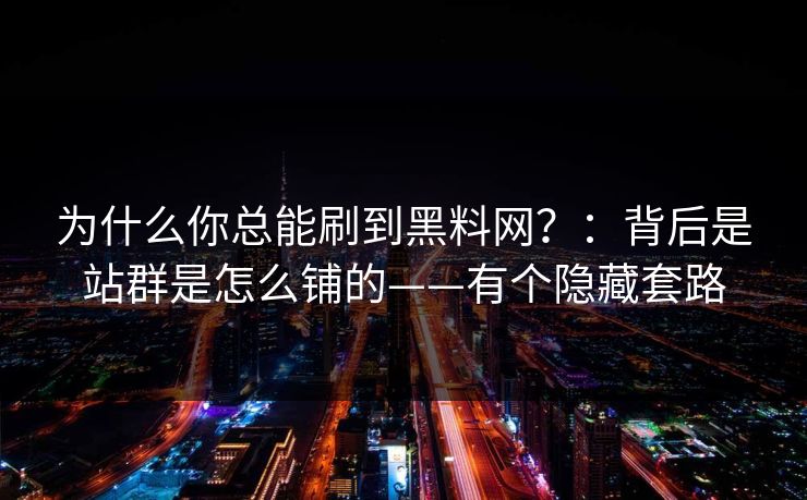 为什么你总能刷到黑料网？：背后是站群是怎么铺的——有个隐藏套路