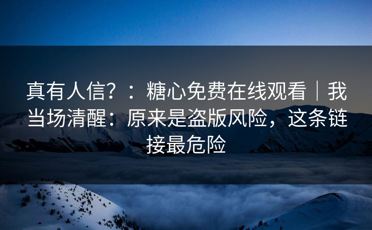 真有人信？：糖心免费在线观看｜我当场清醒：原来是盗版风险，这条链接最危险