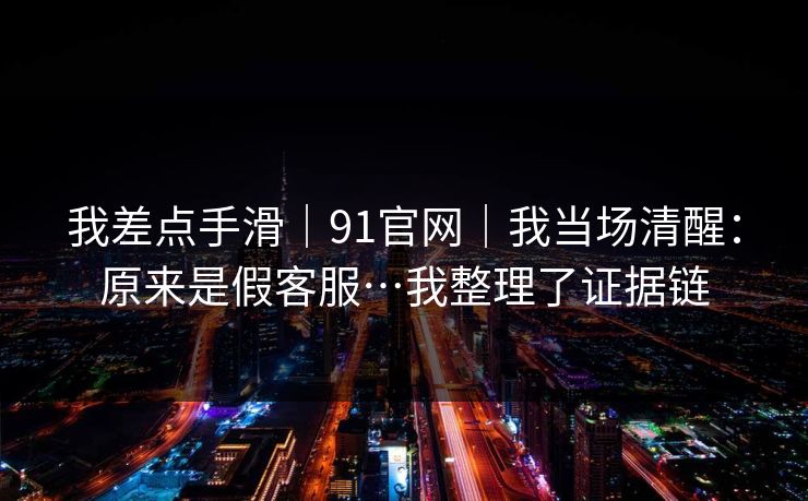 我差点手滑｜91官网｜我当场清醒：原来是假客服…我整理了证据链