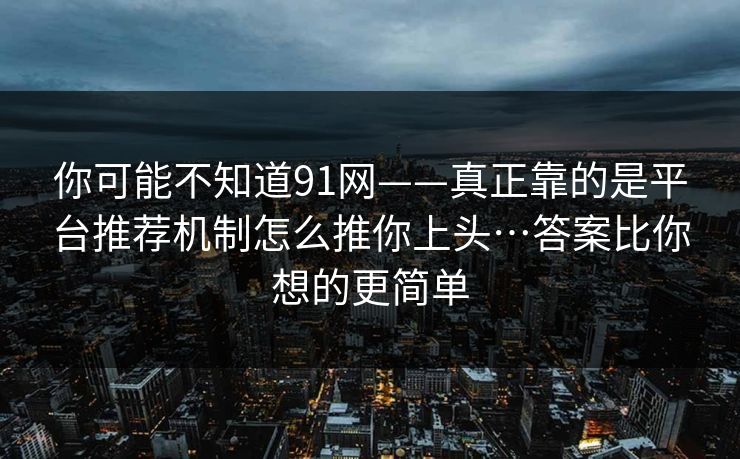 你可能不知道91网——真正靠的是平台推荐机制怎么推你上头…答案比你想的更简单