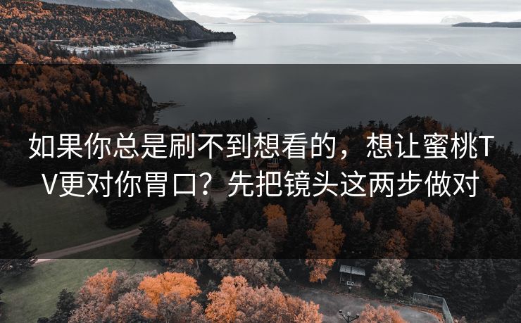 如果你总是刷不到想看的，想让蜜桃TV更对你胃口？先把镜头这两步做对