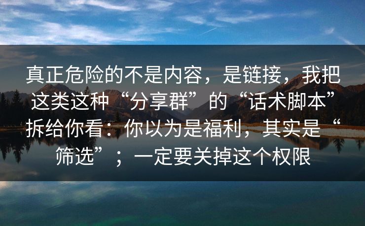 真正危险的不是内容，是链接，我把这类这种“分享群”的“话术脚本”拆给你看：你以为是福利，其实是“筛选”；一定要关掉这个权限