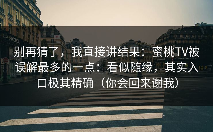 别再猜了，我直接讲结果：蜜桃TV被误解最多的一点：看似随缘，其实入口极其精确（你会回来谢我）