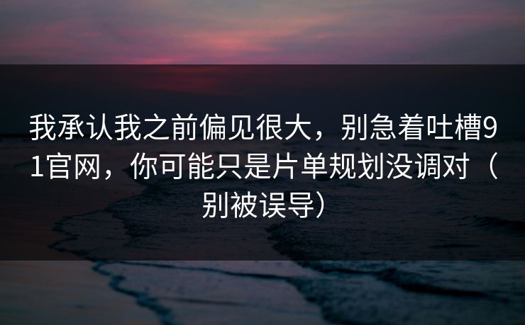 我承认我之前偏见很大,别急着吐槽91官网,你可能只是片单规划没调对(别被误导) 我承认我之前偏见很大,别急着吐槽91官网,你可能只是片单规划没调对(别被误导)