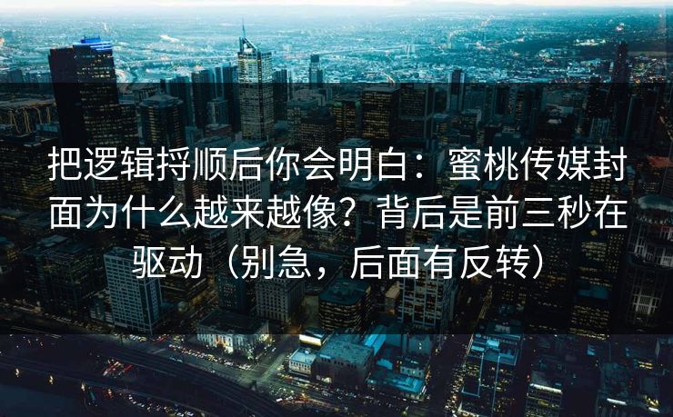 把逻辑捋顺后你会明白：蜜桃传媒封面为什么越来越像？背后是前三秒在驱动（别急，后面有反转）