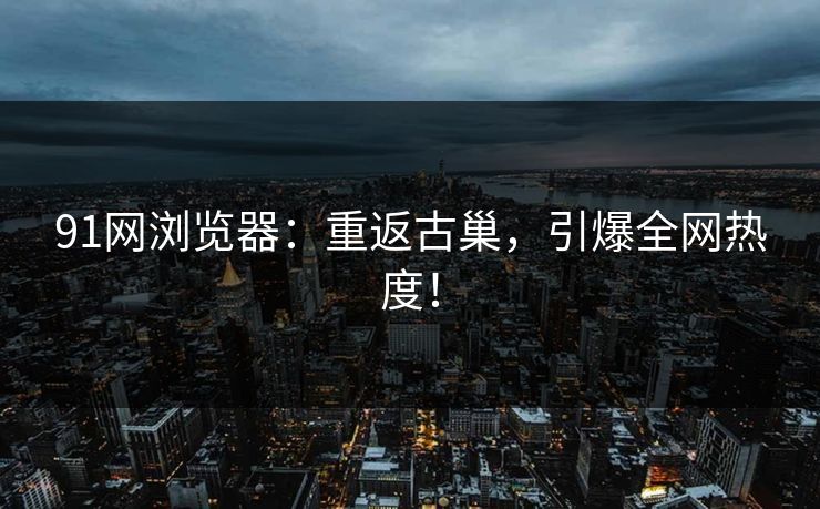 91网浏览器:重返古巢,引爆全网热度! 91网浏览器:重返古巢,引爆全网热度!